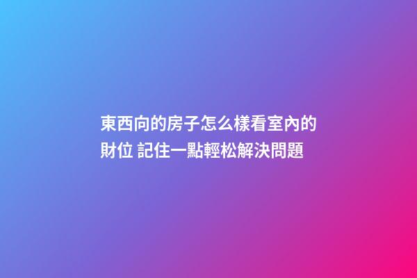 東西向的房子怎么樣看室內的財位 記住一點輕松解決問題